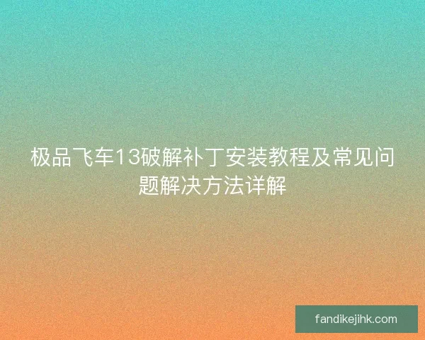 极品飞车13破解补丁安装教程及常见问题解决方法详解
