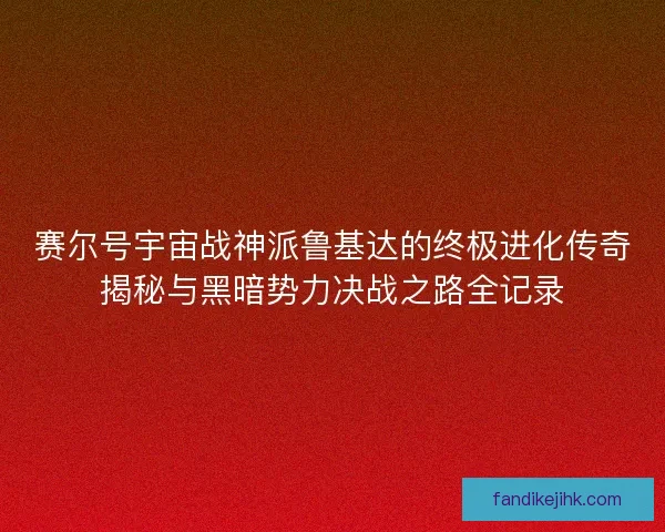 赛尔号宇宙战神派鲁基达的终极进化传奇揭秘与黑暗势力决战之路全记录