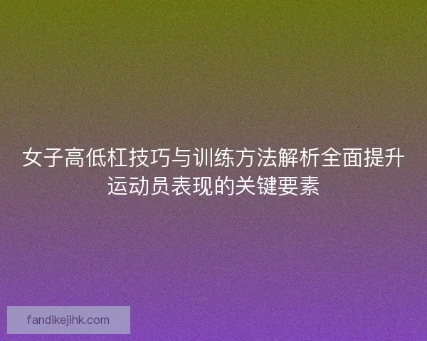 女子高低杠技巧与训练方法解析全面提升运动员表现的关键要素