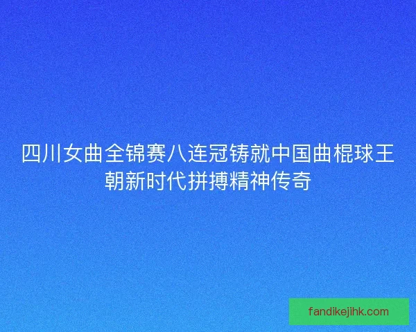 四川女曲全锦赛八连冠铸就中国曲棍球王朝新时代拼搏精神传奇