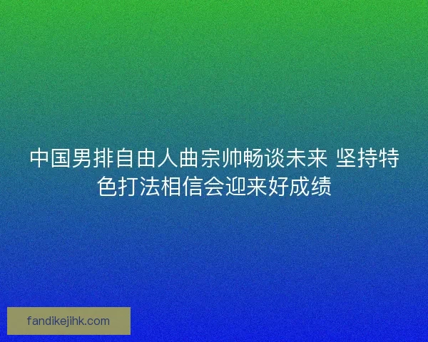 中国男排自由人曲宗帅畅谈未来 坚持特色打法相信会迎来好成绩