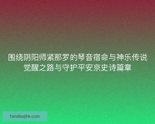 围绕阴阳师紧那罗的琴音宿命与神乐传说觉醒之路与守护平安京史诗篇章
