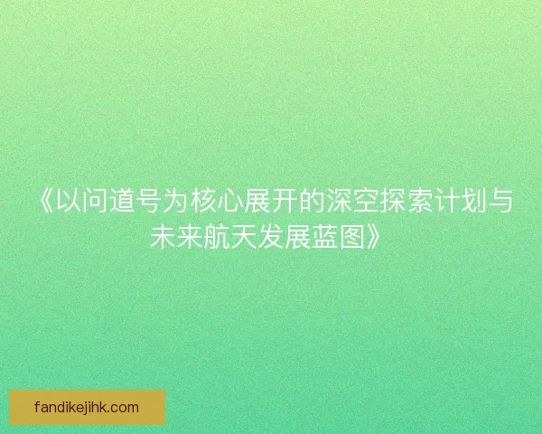《以问道号为核心展开的深空探索计划与未来航天发展蓝图》