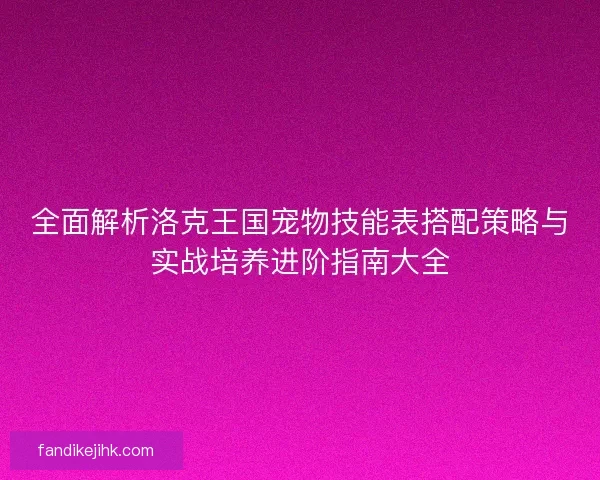 全面解析洛克王国宠物技能表搭配策略与实战培养进阶指南大全