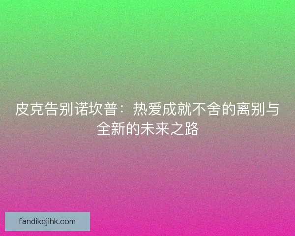 皮克告别诺坎普：热爱成就不舍的离别与全新的未来之路